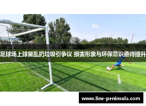 足球场上球星乱扔垃圾引争议 损害形象与环保意识亟待提升
