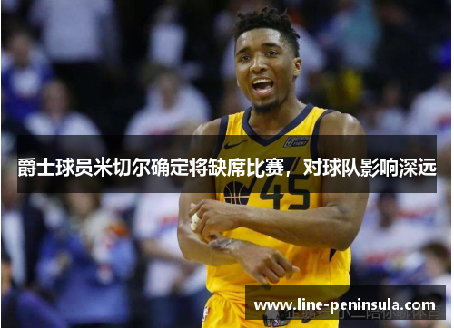 爵士球员米切尔确定将缺席比赛，对球队影响深远