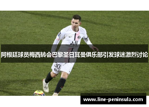阿根廷球员梅西转会巴黎圣日耳曼俱乐部引发球迷激烈讨论