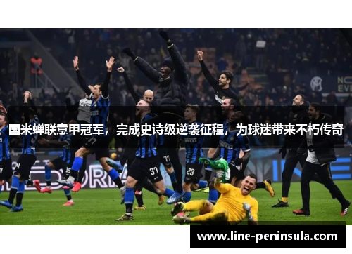 国米蝉联意甲冠军，完成史诗级逆袭征程，为球迷带来不朽传奇